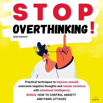 Stop Overthinking: Practical techniques to improve oneself, overcome negative thoughts and master emotions with emotional Intelligence. BONUS: How to control anxiety and panic attacks.