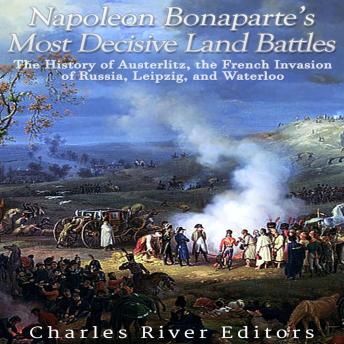 Download Napoleon Bonaparte’s Most Decisive Land Battles: The History of Austerlitz, the French Invasion of Russia, Leipzig, and Waterloo by Charles River Editors