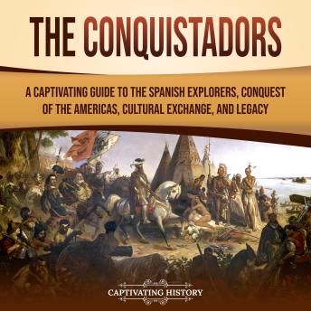 The Conquistadors: A Captivating Guide to the Spanish Explorers, Conquest of the Americas, Cultural Exchange, and Legacy