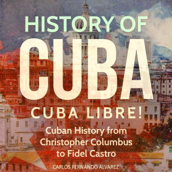 Download History of Cuba: Cuba Libre! Cuban History from Christopher Columbus to Fidel Castro by Carlos Fernando Alvarez