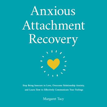 Anxious Attachment Recovery: Stop Being Insecure in Love, Overcome Relationship Anxiety, and Learn How to Communicate Your Feelings Effectively