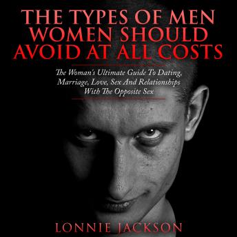 The Types Of Men Women Should Avoid At All Costs: The Woman's Ultimate Guide To Dating, Marriage, Love, Sex And Relationships With The Opposite Sex