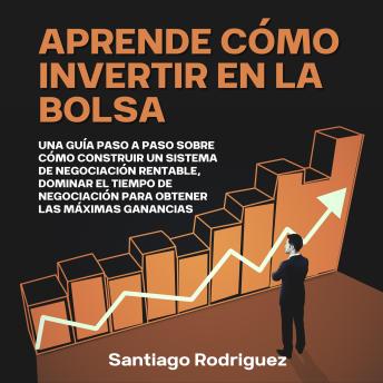 [Spanish] - Aprende Cómo Invertir en la Bolsa: Una Guía Paso a Paso Sobre Cómo Construir un Sistema de Negociación Rentable, Dominar el Tiempo de Negociación Para Obtener las Máximas Ganancias