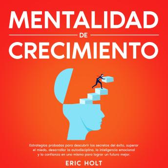 Mentalidad De Crecimiento: Estrategias probadas para descubrir los secretos del éxito, superar el miedo, desarrollar la autodisciplina, la inteligencia emocional y la confianza en uno mismo para lograr un futuro mejor.