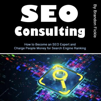 SEO Consulting: How to Become an SEO Expert and Charge People Money for Search Engine Ranking