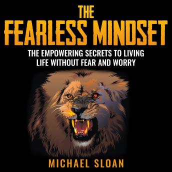 The Fearless Mindset: The Empowering Secrets To Living Life Without Fear And Worry