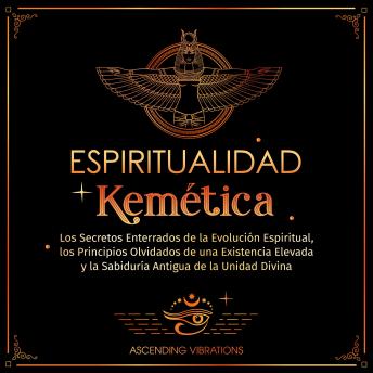 Espiritualidad Kemética: Los Secretos Enterrados de la Evolución Espiritual, los Principios Olvidados de una Existencia Elevada y la Sabiduría Antigua de la Unidad Divina