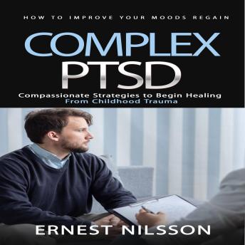 Complex Ptsd: How to Improve Your Moods Regain (Compassionate Strategies to Begin Healing From Childhood Trauma)