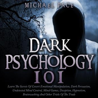 Dark Psychology 101: Learn The Secrets Of Covert Emotional Manipulation, Dark Persuasion, Undetected Mind Control, Mind Games, Deception, Hypnotism, Brainwashing And Other Tricks Of The Trade