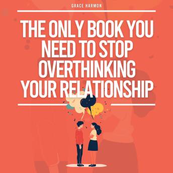 The Only Book You Need To Stop Overthinking Your Relationship: How To Recover From Your Anxious Attachment Style, Develop Effective Communication & A Mindful Loving Relationship
