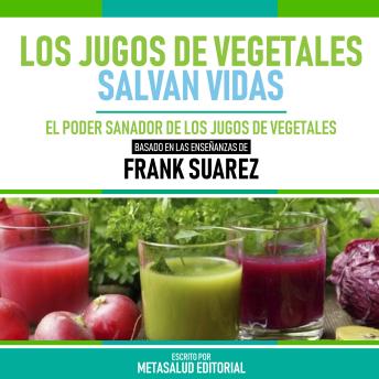 Los Jugos De Vegetales Salvan Vidas - Basado En Las Enseñanzas De Frank Suarez: El Poder Sanador De Los Jugos De Vegetales (Edicion Extendida)