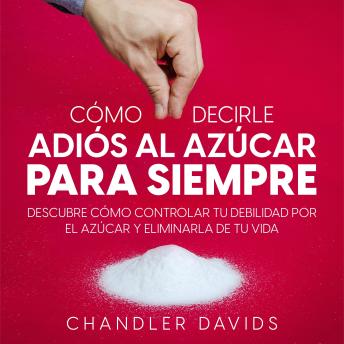 [Spanish] - Cómo Decirle Adiós al Azúcar para Siempre: Descubre Cómo Controlar tu Debilidad por el Azúcar y Eliminarla de tu Vida