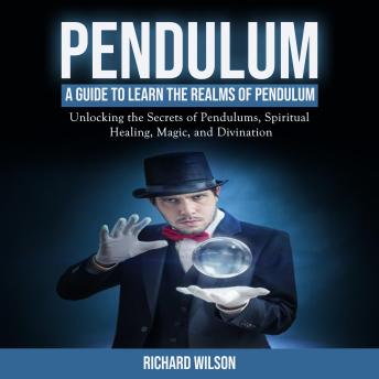 Pendulum: A Guide to Learn the Realms of Pendulum (Unlocking the Secrets of Pendulums, Spiritual Healing, Magic, and Divination)
