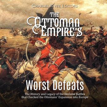 The Ottoman Empire’s Worst Defeats: The History and Legacy of the Decisive Battles that Checked the Ottomans’ Expansion into Europe