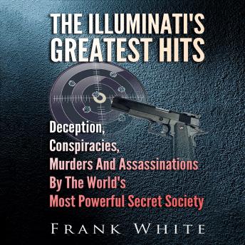 The Illuminati's Greatest Hits: Deception, Conspiracies, Murders And Assassinations By The World's Most Powerful Secret Society