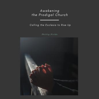 Download Awakening the Prodigal Church: Calling the Ecclesia to Rise Up by Phillip Fields