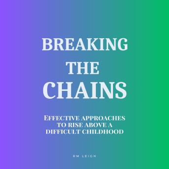 Breaking the Chains: Effective Approaches to Rise Above a Difficult Childhood