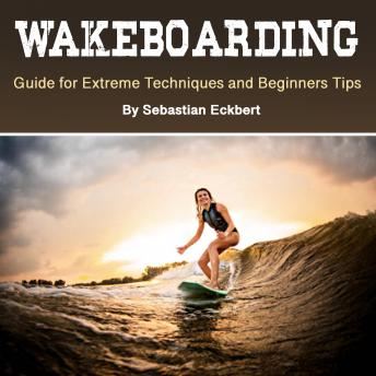Download Wakeboarding: Guide for Extreme Techniques and Beginners Tips by Sebastian Eckbert
