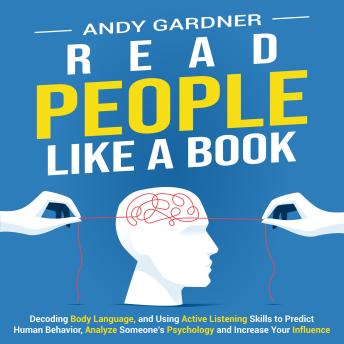Read People Like a Book: Decoding Body Language, and Using Active Listening Skills to Predict Human Behavior, Analyze Someone’s Psychology and Increase Your Influence