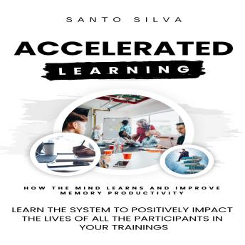 Accelerated Learning: How the Mind Learns and Improve Memory Productivity (Learn the System to Positively Impact the Lives of All the Participants in Your Trainings)
