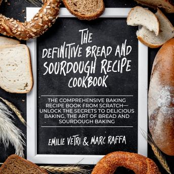The Definitive Bread and Sourdough Recipe Cookbook: The Comprehensive Baking Recipe Book from Scratch, Unlock the Secrets to Delicious Baking, The Art of Bread and Sourdough Baking