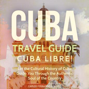 Download Cuba Travel Guide: Cuba Libre! Let the Cultural History of Cuba Guide You Through the Authentic Soul of the Country by Carlos Fernando Alvarez