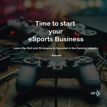 Download Time to start your eSports Business: Learn the Skill and Strategies to Succeed in the Gaming Industry by Rakesh