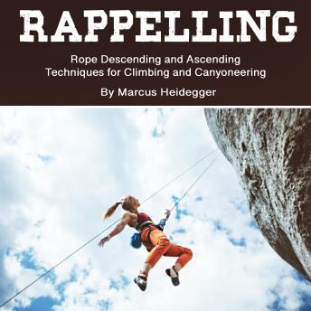 Rappelling: Rope Descending and Ascending Techniques for Climbing and Canyoneering