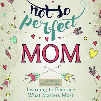 Not So Perfect Mom: Learning To Embrace What Matters Most