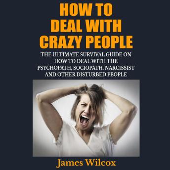 How to Deal With Crazy People: The Ultimate Survival Guide on How to Deal With the Psychopath, Sociopath, Narcissist and Other Disturbed People