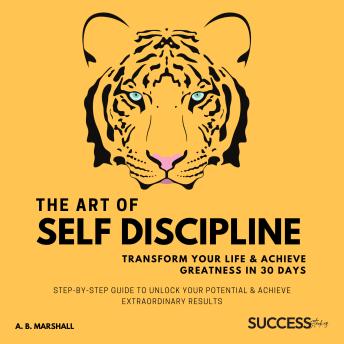 The Art Of Self Discipline: Step by Step Guide to Unlock Your Potential & Achieve Extraordinary Results