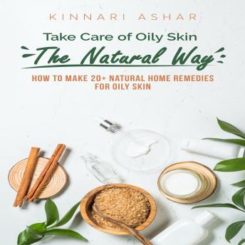 Take Care of Oily Skin the Natural Way: How to Make 20+ Natural Home Remedies for Oily Skin