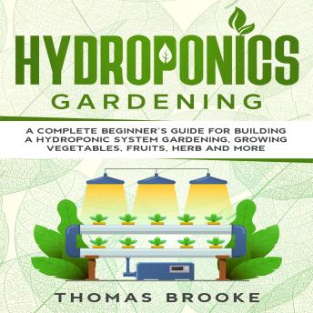 Hydroponics Gardening, Collection: A complete beginner’s Guide for building a hydroponic system gardening, growing vegetables, fruits, herb and more