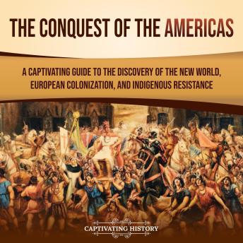 The Conquest of the Americas: A Captivating Guide to the Discovery of the New World, European Colonization, and Indigenous Resistance