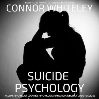 Suicide Psychology: A Social Psychology, Cognitive Psychology and Neuropsychology Guide To Suicide