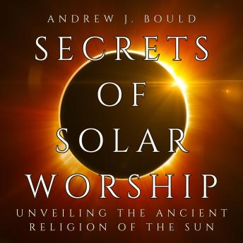Download Secrets of Solar Worship: Unveiling the Ancient Religion of the Sun: Exploring Ancient Cosmology, Sacred Numbers, Freemasonry History Books, and Astrology Zodiac Signs by Andrew J. Bould