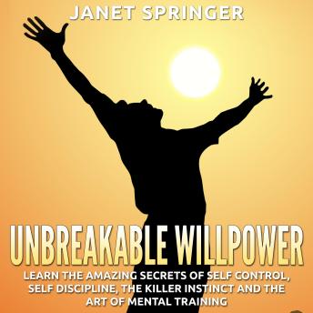 Unbreakable Willpower: Learn the Amazing Secrets of Self Control, Self Discipline, the Killer Instinct and the Art of Mental Training