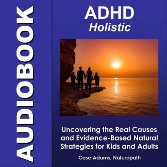 ADHD Holistic: Uncovering the Real Causes and Evidence-Based Natural Strategies for Kids and Adults