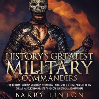 Download History's Greatest Military Commanders: The Brilliant Military Strategies Of Hannibal, Alexander The Great, Sun Tzu, Julius Caesar, Napoleon Bonaparte, And 30 Other Historical Commanders by Barry Linton