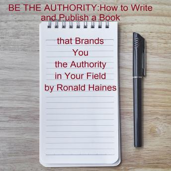 BE THE AUTHORITY: How to Write and Publish a Book that Brands You the Authority in Your Field