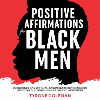 Positive Affirmations for Black Men: Uplifting Words to Repeat Daily That Will Reprogram Your Mind to Overcome Barriers to Fitness, Wealth, Relationships, Leadership, Confidence, and Self Sabotage