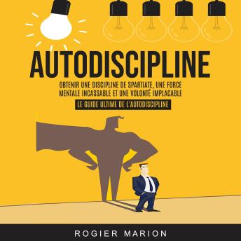 [French] - Autodiscipline: Obtenir Une Discipline De Spartiate, Une Force Mentale Incassable Et Une Volonté Implacable (Le Guide Ultime De L'autodiscipline)