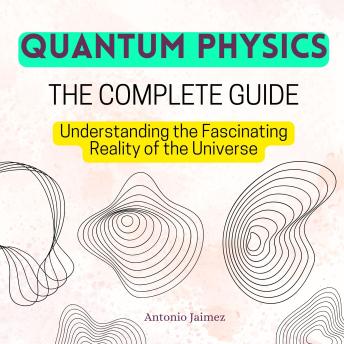 QUANTUM PHYSICS, The Complete Guide: Understanding the Fascinating Reality of the Universe