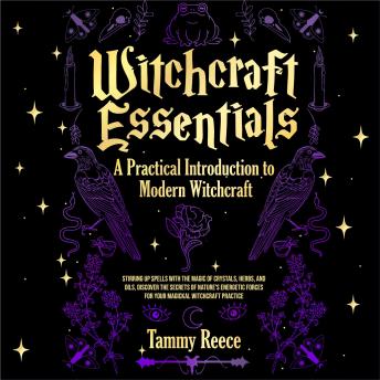 Witchcraft Essentials:  A Practical Introduction to  Modern Witchcraft: Stirring Up Spells with the Magic of Crystals, Herbs, and Oils, Discover the Secrets of Nature's Energetic Forces for Your Magickal Witchcraft Practice