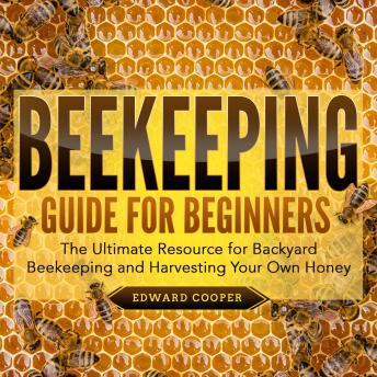 Beekeeping Guide for Beginners: The Ultimate Resource for Backyard Beekeeping and Harvesting Your Own Honey