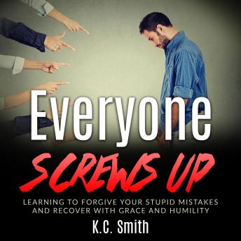 Everyone Screws Up: Learning To Forgive Your Stupid Mistakes And Recover With Grace And Humility