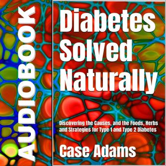 Diabetes Solved Naturally: Discovering the Causes, and the Foods, Herbs and Strategies for Type 1 and Type 2 Diabetes