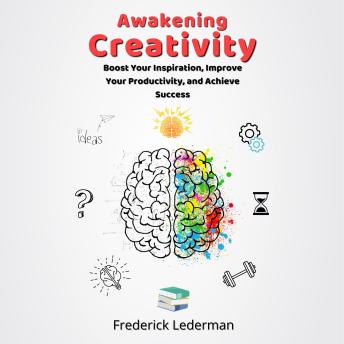 Awakening Creativity: Boost Your Inspiration, Improve Your Productivity, and Achieve Success