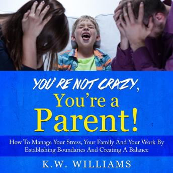 You’re Not Crazy, You’re A Parent!: How To Manage Your Stress, Your Family And Your Work By Establishing Boundaries And Creating A Balance