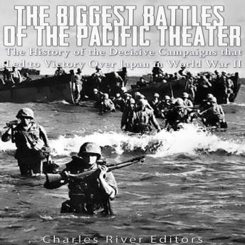The Biggest Battles of the Pacific Theater: The History of the Decisive Campaigns that Led to Victory Over Japan in World War II